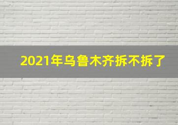 2021年乌鲁木齐拆不拆了