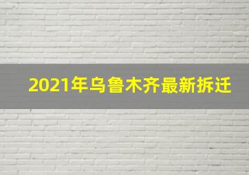 2021年乌鲁木齐最新拆迁