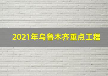 2021年乌鲁木齐重点工程