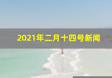 2021年二月十四号新闻