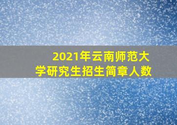 2021年云南师范大学研究生招生简章人数