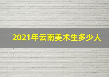 2021年云南美术生多少人