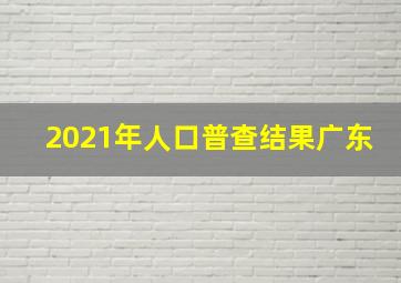 2021年人口普查结果广东