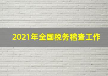 2021年全国税务稽查工作