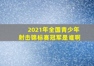 2021年全国青少年射击锦标赛冠军是谁啊