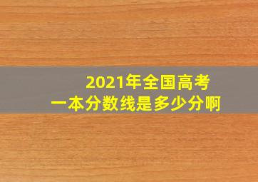 2021年全国高考一本分数线是多少分啊