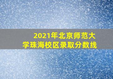 2021年北京师范大学珠海校区录取分数线