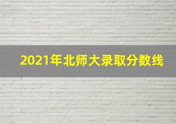 2021年北师大录取分数线