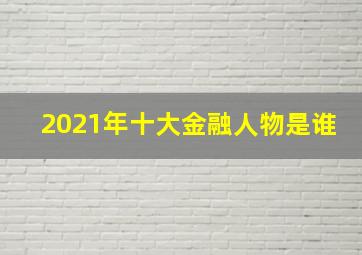 2021年十大金融人物是谁