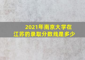 2021年南京大学在江苏的录取分数线是多少