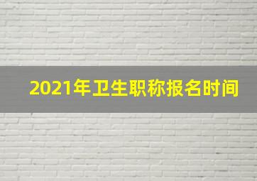 2021年卫生职称报名时间