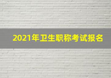 2021年卫生职称考试报名