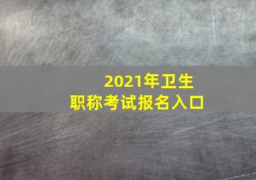 2021年卫生职称考试报名入口