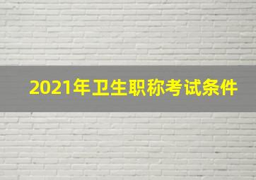 2021年卫生职称考试条件