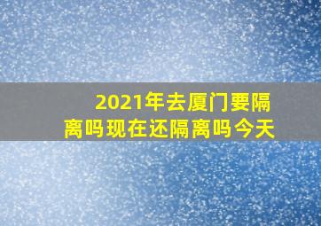 2021年去厦门要隔离吗现在还隔离吗今天