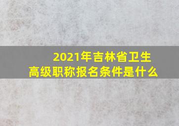 2021年吉林省卫生高级职称报名条件是什么