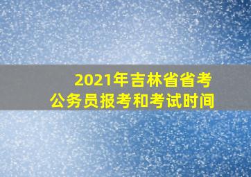 2021年吉林省省考公务员报考和考试时间