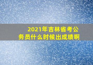 2021年吉林省考公务员什么时候出成绩啊