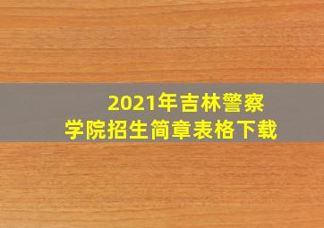 2021年吉林警察学院招生简章表格下载