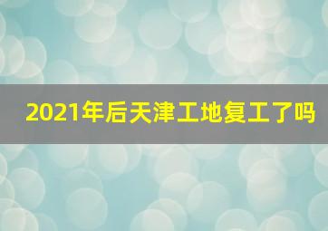 2021年后天津工地复工了吗