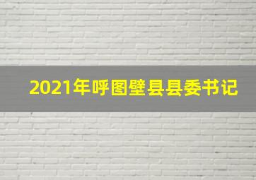 2021年呼图壁县县委书记