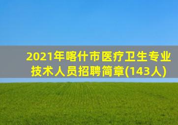 2021年喀什市医疗卫生专业技术人员招聘简章(143人)