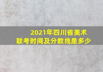 2021年四川省美术联考时间及分数线是多少