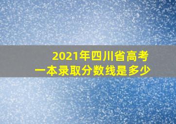 2021年四川省高考一本录取分数线是多少