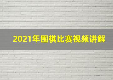 2021年围棋比赛视频讲解