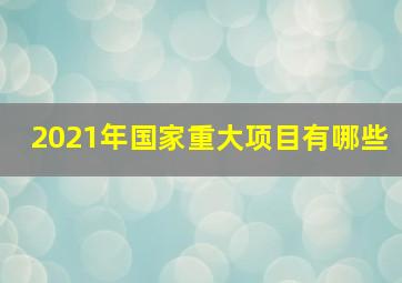 2021年国家重大项目有哪些