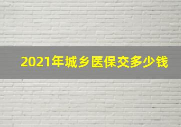 2021年城乡医保交多少钱