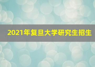 2021年复旦大学研究生招生