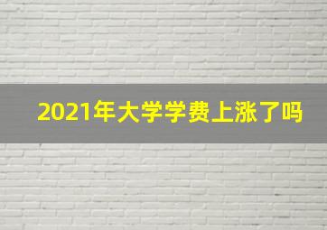 2021年大学学费上涨了吗