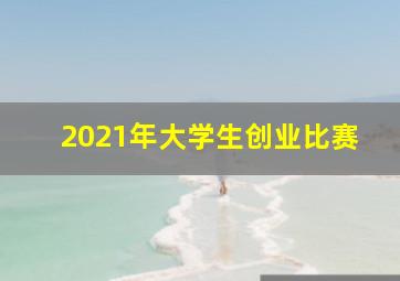 2021年大学生创业比赛