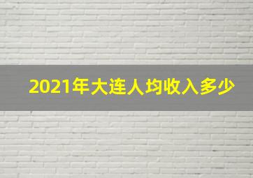 2021年大连人均收入多少