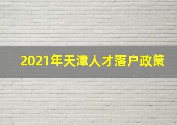 2021年天津人才落户政策