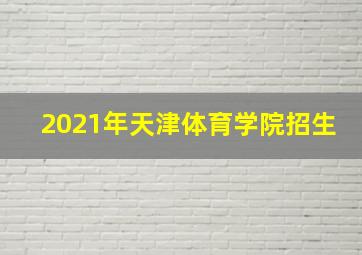 2021年天津体育学院招生