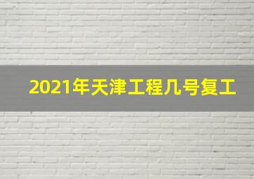 2021年天津工程几号复工