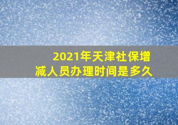 2021年天津社保增减人员办理时间是多久