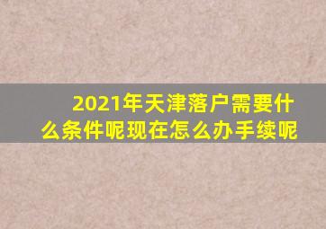 2021年天津落户需要什么条件呢现在怎么办手续呢