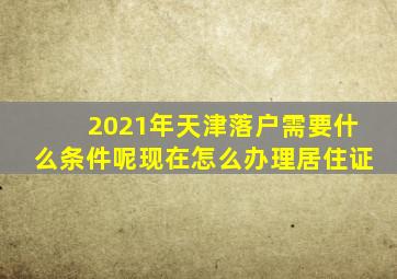 2021年天津落户需要什么条件呢现在怎么办理居住证