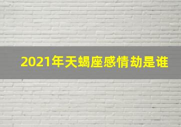 2021年天蝎座感情劫是谁