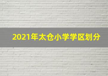 2021年太仓小学学区划分