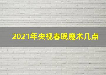 2021年央视春晚魔术几点