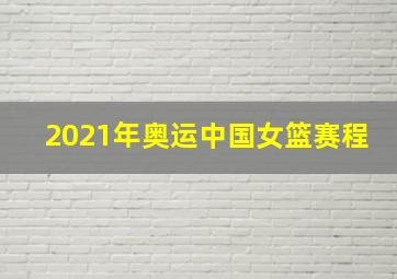 2021年奥运中国女篮赛程