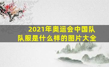 2021年奥运会中国队队服是什么样的图片大全