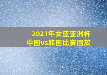 2021年女篮亚洲杯中国vs韩国比赛回放