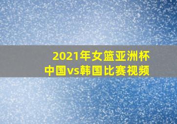 2021年女篮亚洲杯中国vs韩国比赛视频