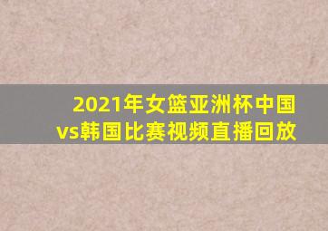 2021年女篮亚洲杯中国vs韩国比赛视频直播回放