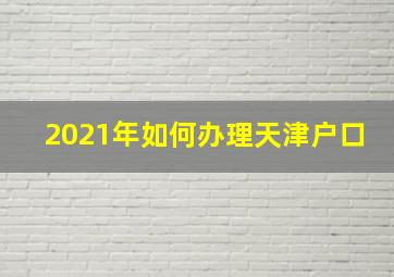 2021年如何办理天津户口